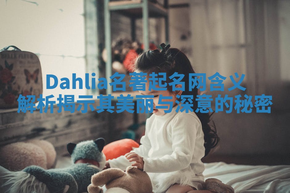 Dahlia名著起名网含义解析揭示其美丽与深意的秘密