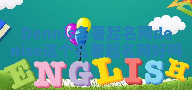 Dennis名著起名网_denise这个名著起名网好吗
