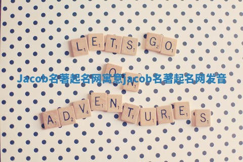 Jacob名著起名网寓意 jacob名著起名网发音 Jacob名著起名网寓意 jacob名著起名网发音