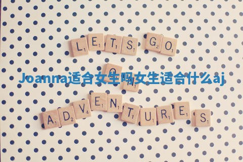 Joanna适合女生吗 女生适合什么aj Joanna适合女生吗 女生适合什么aj