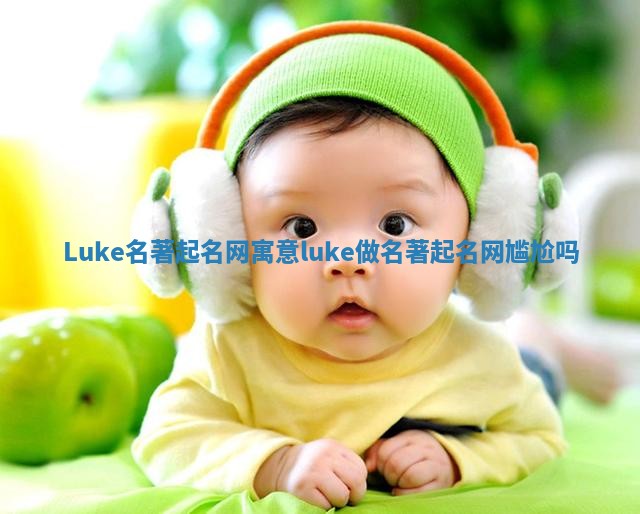 Luke名著起名网寓意_luke做名著起名网尴尬吗 Luke名著起名网寓意_luke做名著起名网尴尬吗