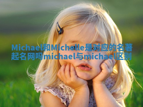 Michael和Michelle是对应的名著起名网吗 michael与michael区别 Michael和Michelle是对应的名著起名网吗 michael与michael区别