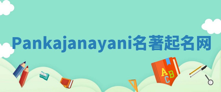 Pankajanayani名著起名网 Pankajanayani名著起名网
