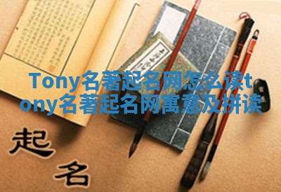 Tony名著起名网怎么读_tony 名著起名网寓意及拼读 Tony名著起名网怎么读_tony 名著起名网寓意及拼读