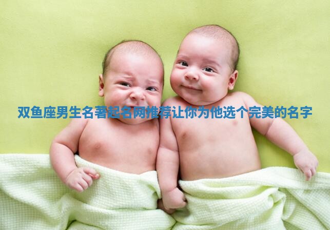 双鱼座男生名著起名网推荐 让你为他选个完美的名字 双鱼座男生名著起名网推荐 让你为他选个完美的名字