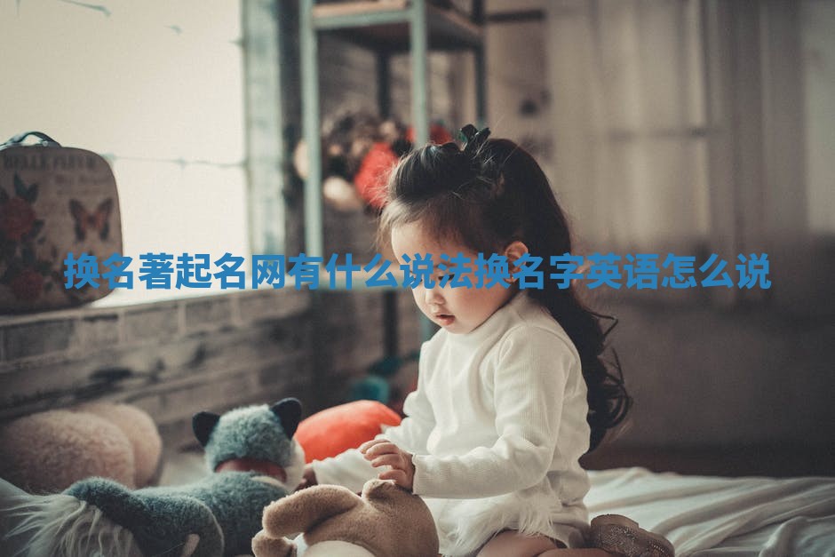 换名著起名网有什么说法_换名字英语怎么说 换名著起名网有什么说法_换名字英语怎么说